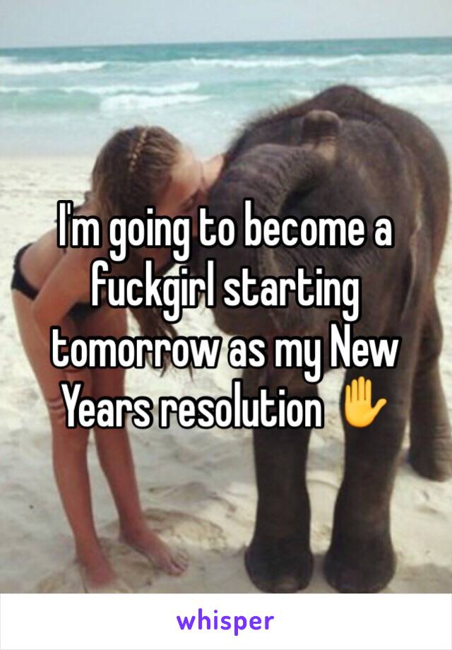 I'm going to become a fuckgirl starting tomorrow as my New Years resolution ✋