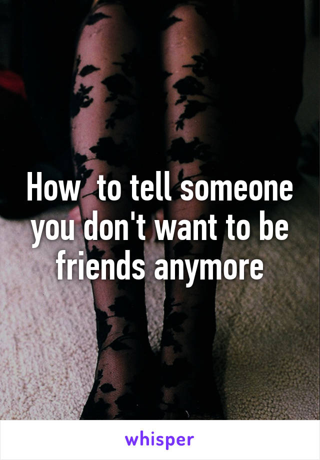 How  to tell someone you don't want to be friends anymore