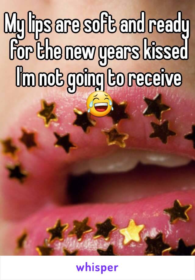 My lips are soft and ready for the new years kissed I'm not going to receive 😂