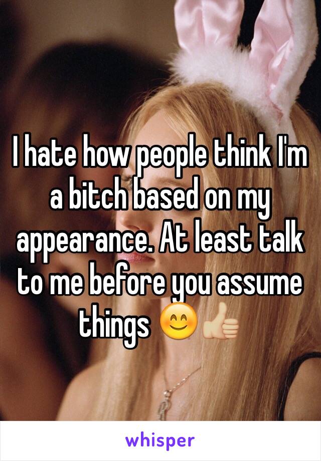 I hate how people think I'm a bitch based on my appearance. At least talk to me before you assume things 😊👍🏼