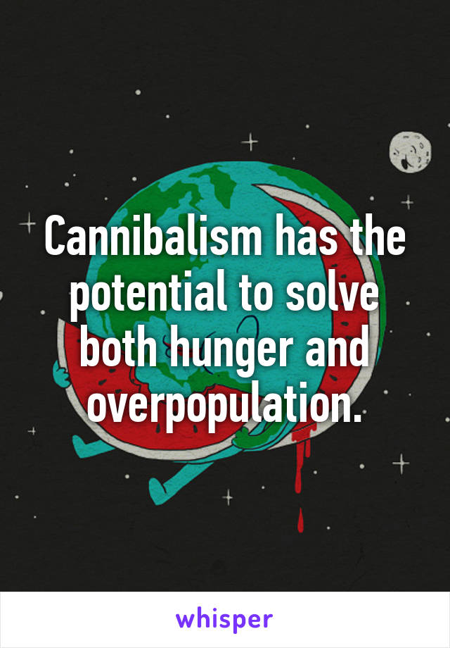 Cannibalism has the potential to solve both hunger and overpopulation.