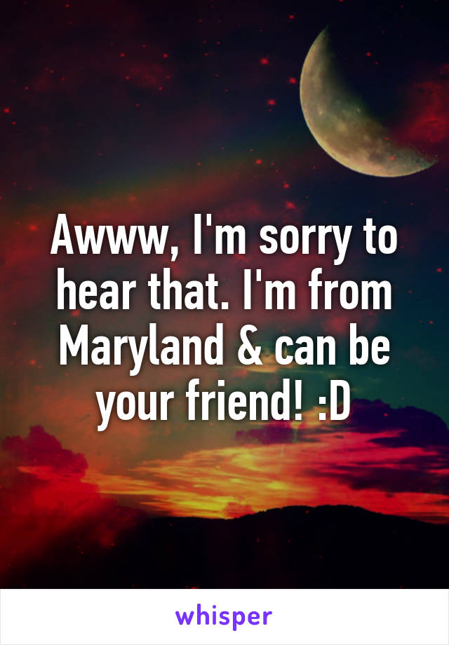 Awww, I'm sorry to hear that. I'm from Maryland & can be your friend! :D