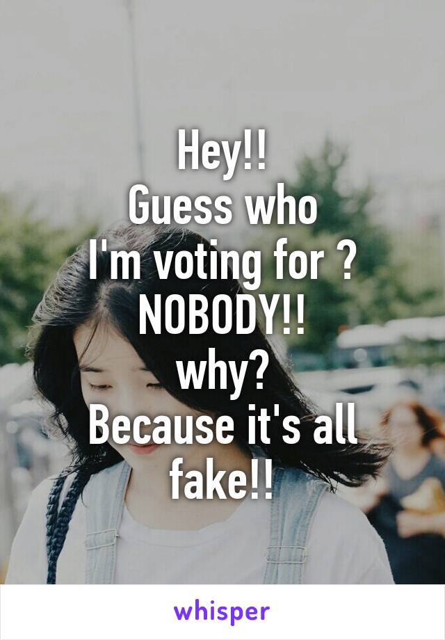 Hey!!
Guess who
I'm voting for ?
NOBODY!!
why?
Because it's all fake!!