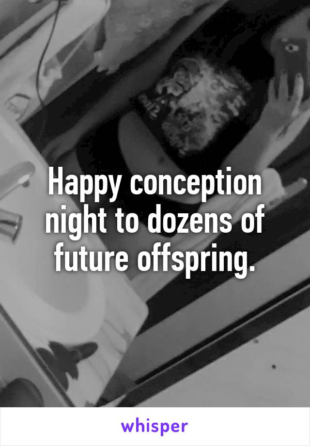 Happy conception night to dozens of future offspring.