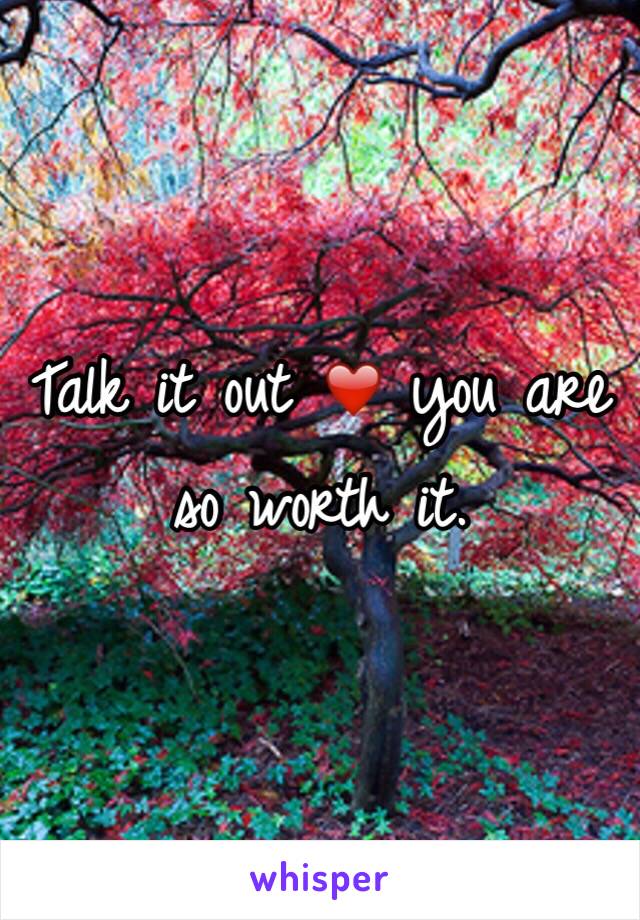 Talk it out ❤️ you are so worth it.