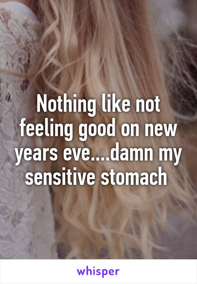 Nothing like not feeling good on new years eve....damn my sensitive stomach 