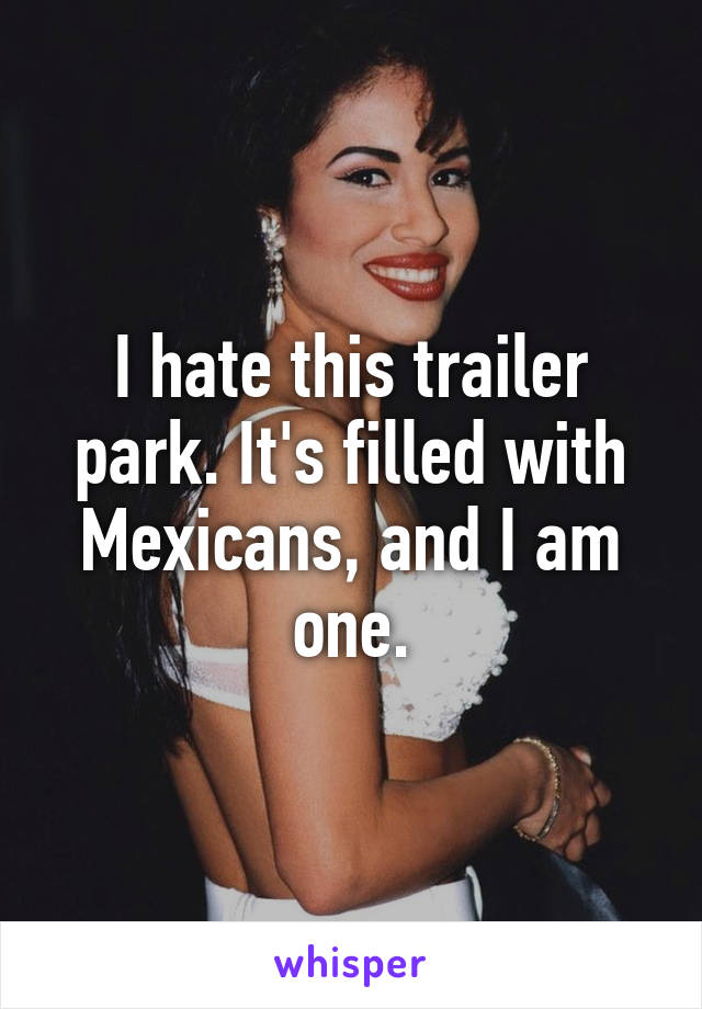 I hate this trailer park. It's filled with Mexicans, and I am one.