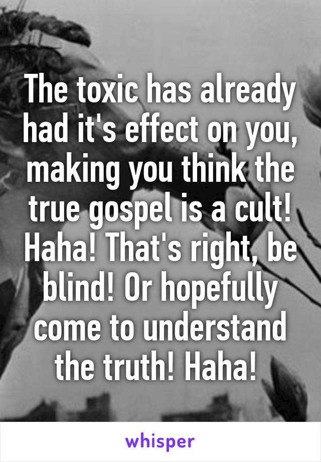 The toxic has already had it's effect on you, making you think the true gospel is a cult! Haha! That's right, be blind! Or hopefully come to understand the truth! Haha! 