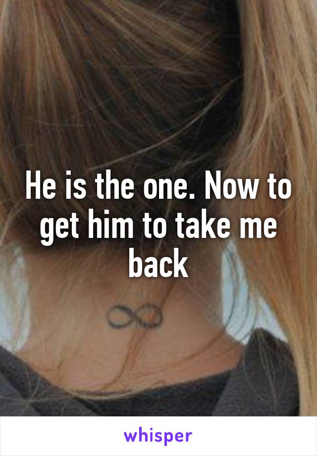 He is the one. Now to get him to take me back