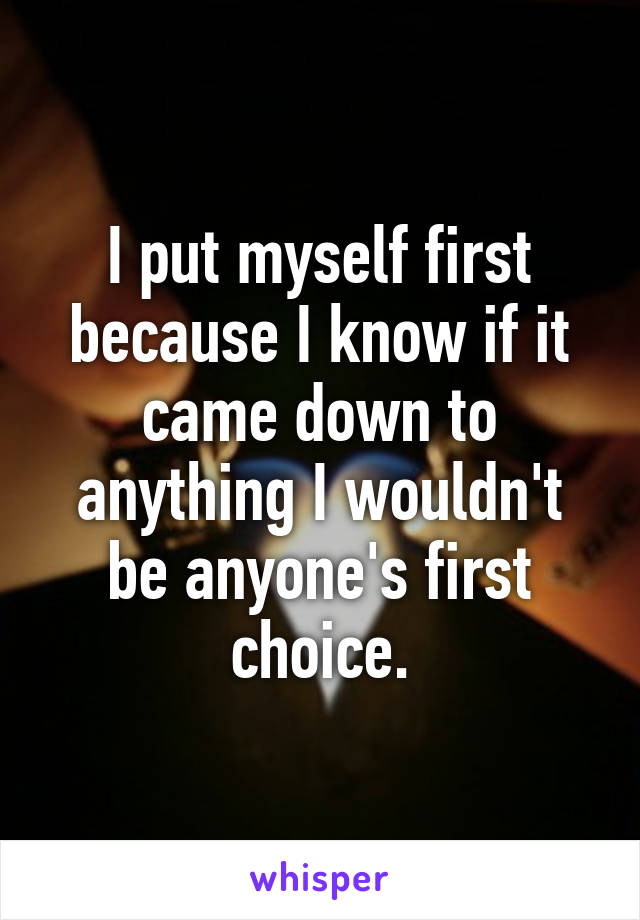 I put myself first because I know if it came down to anything I wouldn't be anyone's first choice.