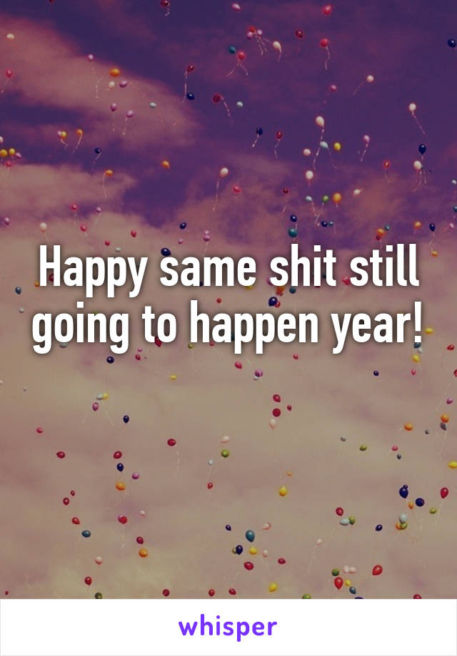 Happy same shit still going to happen year! 