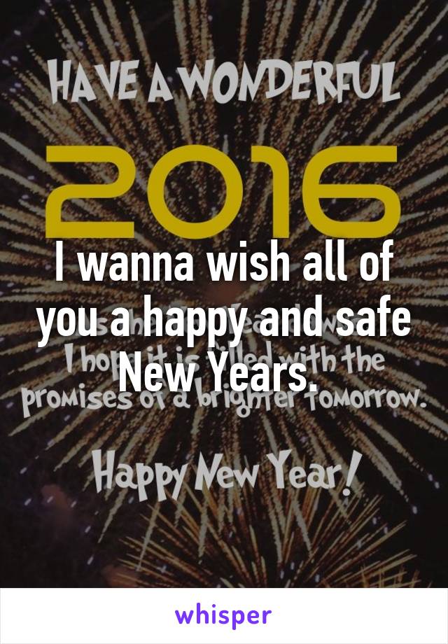 I wanna wish all of you a happy and safe New Years. 