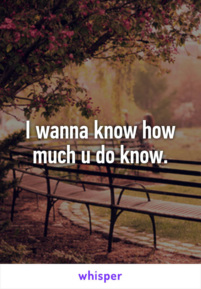 I wanna know how much u do know.