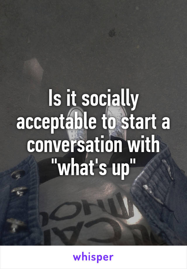 Is it socially acceptable to start a conversation with "what's up"