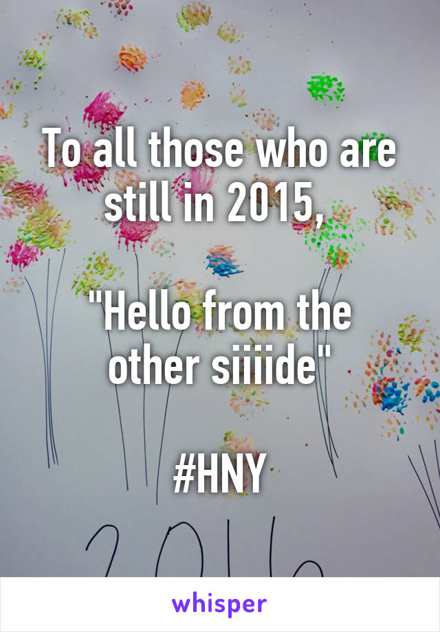 To all those who are still in 2015, 

"Hello from the other siiiide"

#HNY