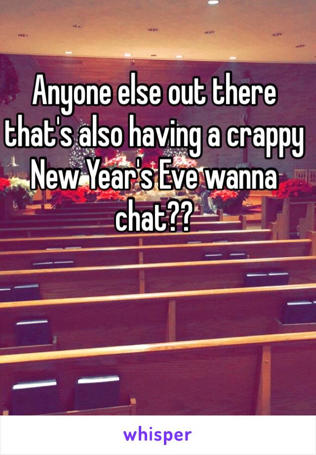 Anyone else out there that's also having a crappy New Year's Eve wanna chat??