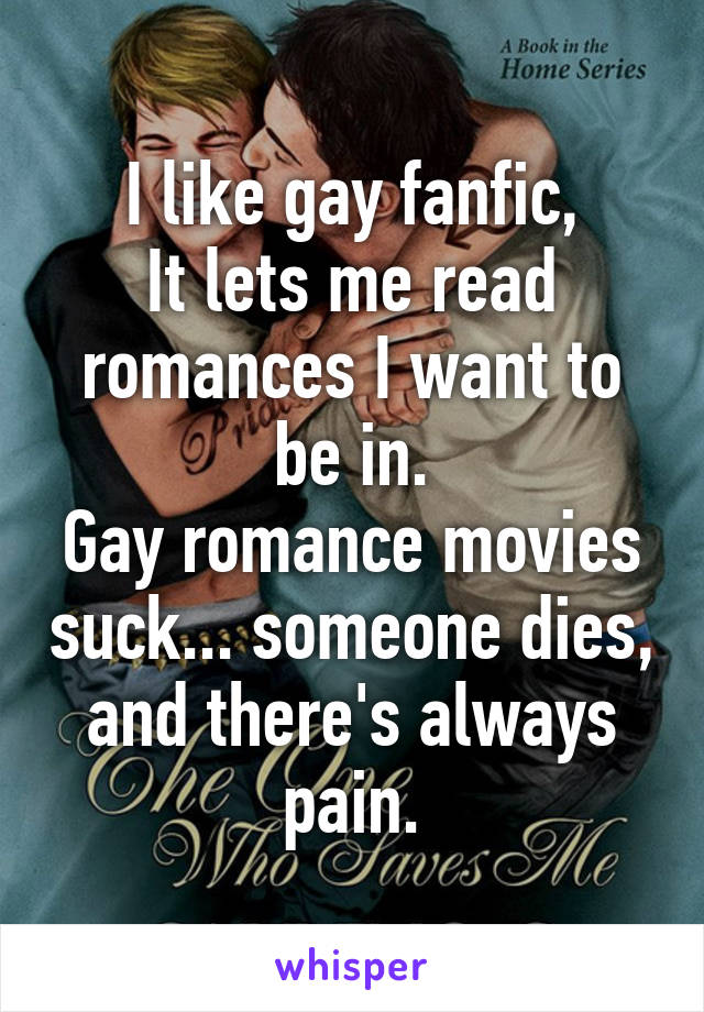 I like gay fanfic,
It lets me read romances I want to be in.
Gay romance movies suck... someone dies, and there's always pain.