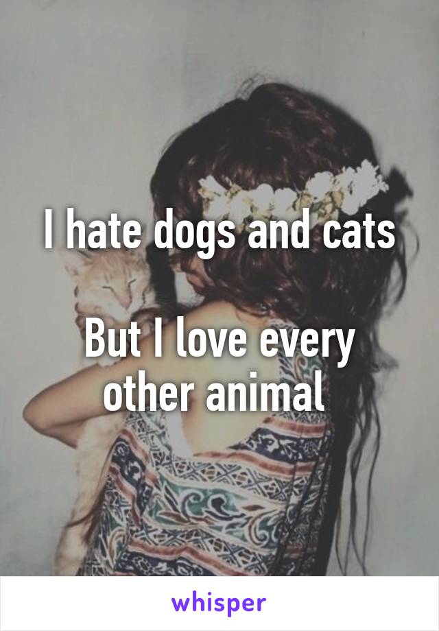 I hate dogs and cats

But I love every other animal 