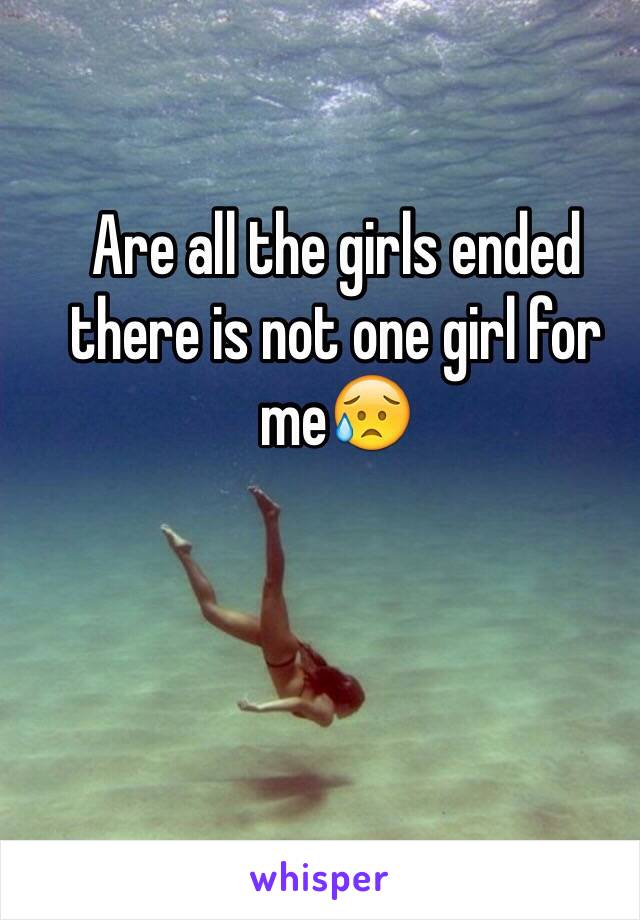 Are all the girls ended there is not one girl for me😥