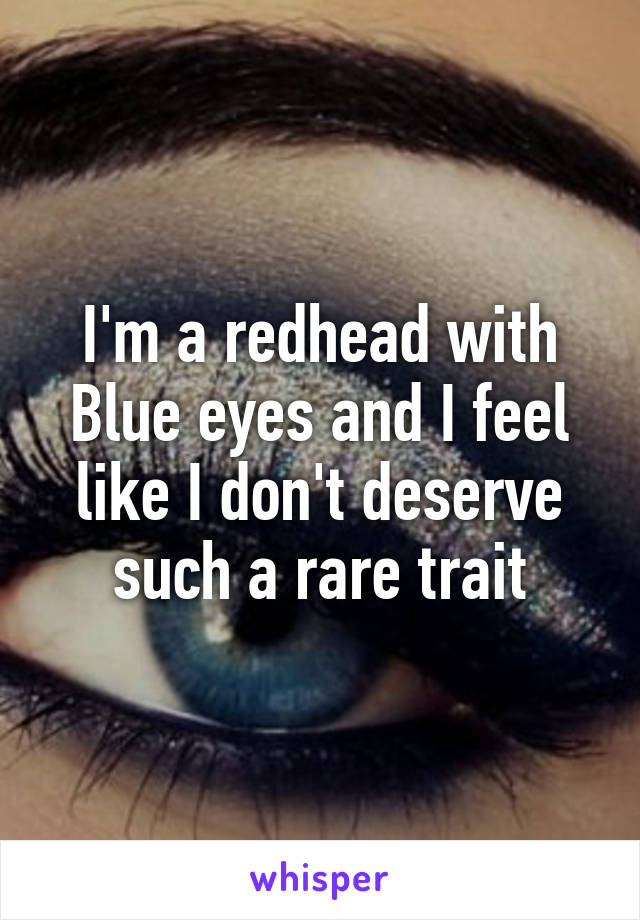 I'm a redhead with Blue eyes and I feel like I don't deserve such a rare trait