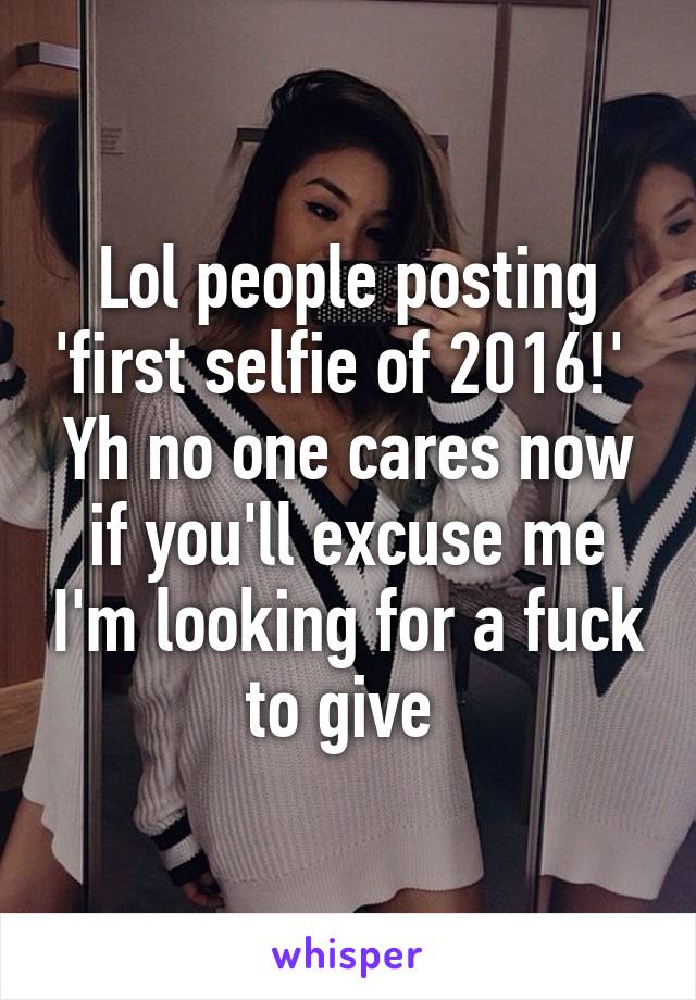 Lol people posting 'first selfie of 2016!' 
Yh no one cares now if you'll excuse me I'm looking for a fuck to give 