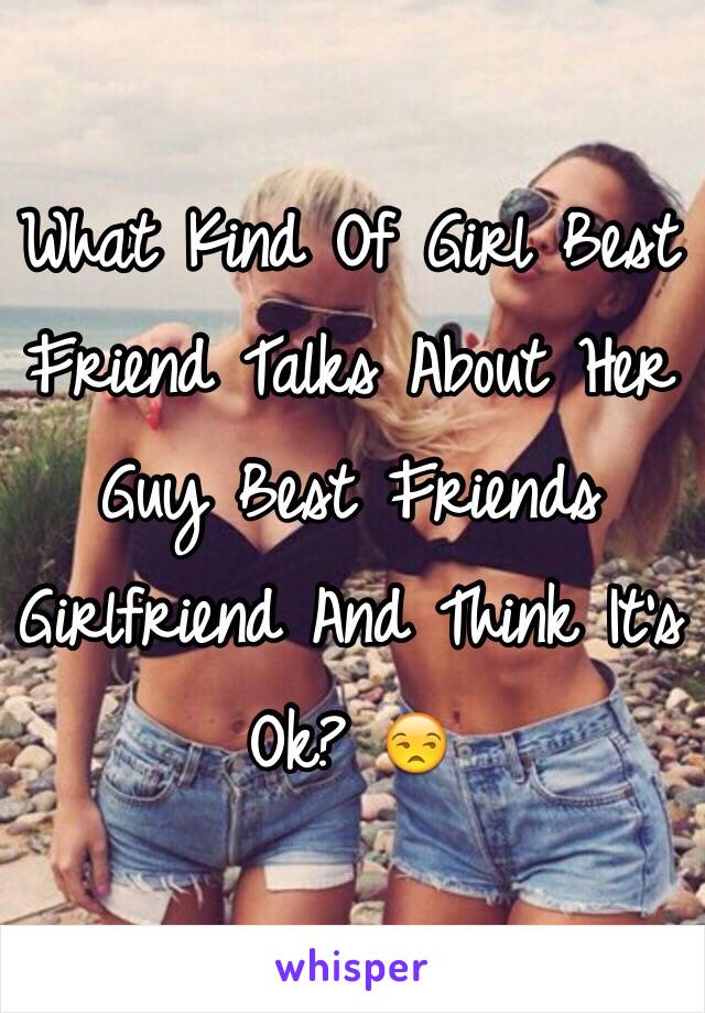 What Kind Of Girl Best Friend Talks About Her Guy Best Friends Girlfriend And Think It's Ok? 😒