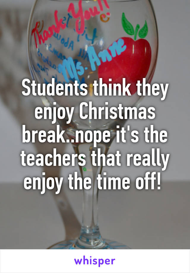 Students think they enjoy Christmas break..nope it's the teachers that really enjoy the time off! 