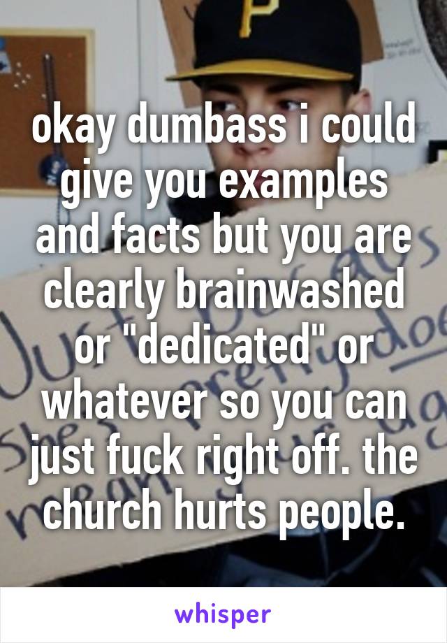 okay dumbass i could give you examples and facts but you are clearly brainwashed or "dedicated" or whatever so you can just fuck right off. the church hurts people.