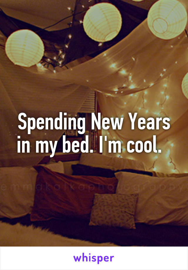 Spending New Years in my bed. I'm cool.  