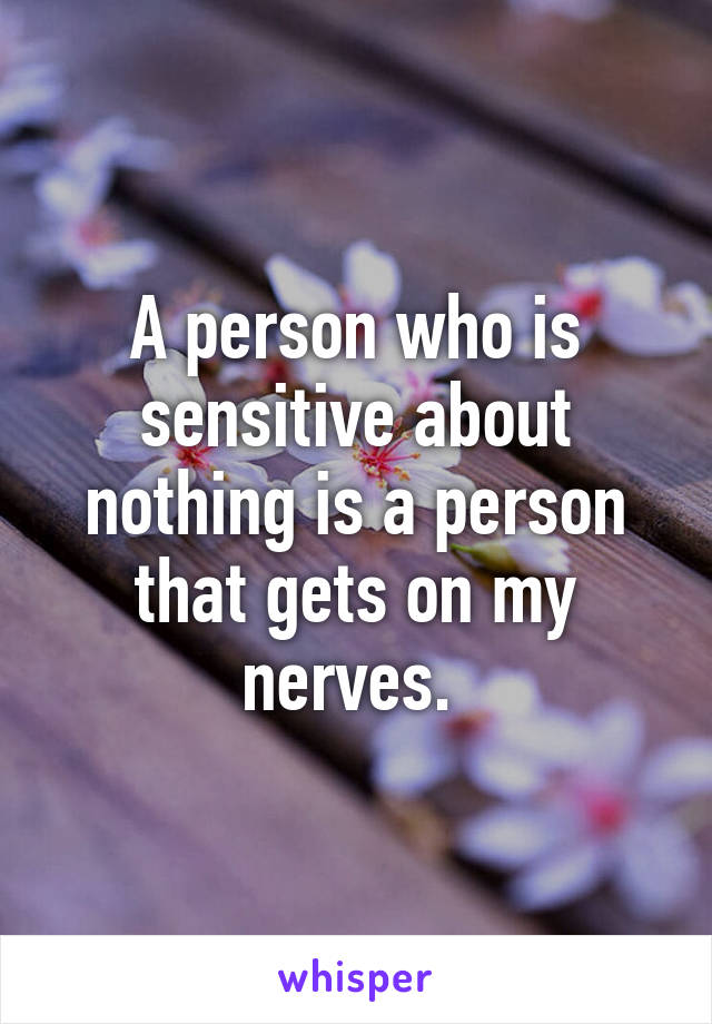 A person who is sensitive about nothing is a person that gets on my nerves. 