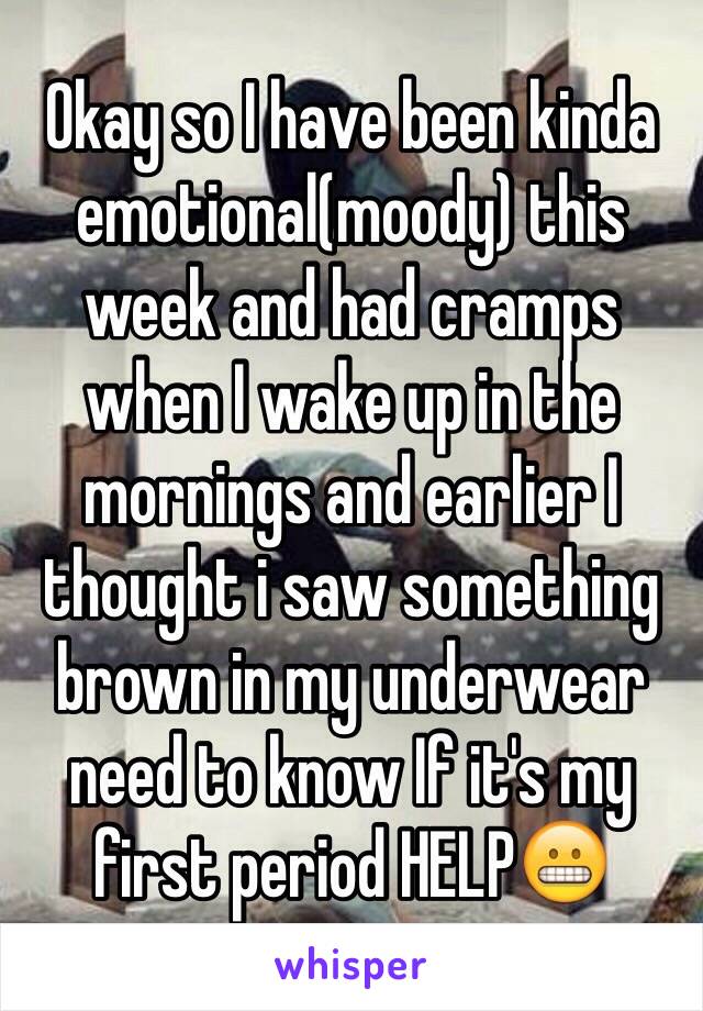 Okay so I have been kinda emotional(moody) this week and had cramps when I wake up in the mornings and earlier I thought i saw something brown in my underwear 
need to know If it's my first period HELP😬