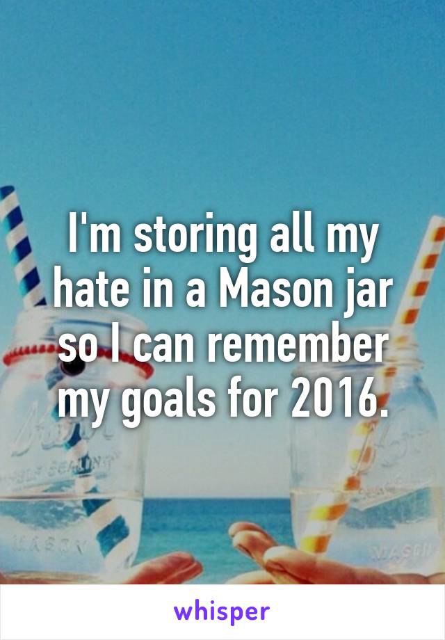 I'm storing all my hate in a Mason jar so I can remember my goals for 2016.