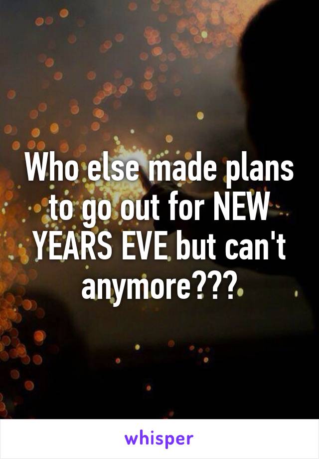 Who else made plans to go out for NEW YEARS EVE but can't anymore???