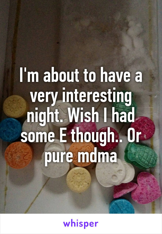 I'm about to have a very interesting night. Wish I had some E though.. Or pure mdma