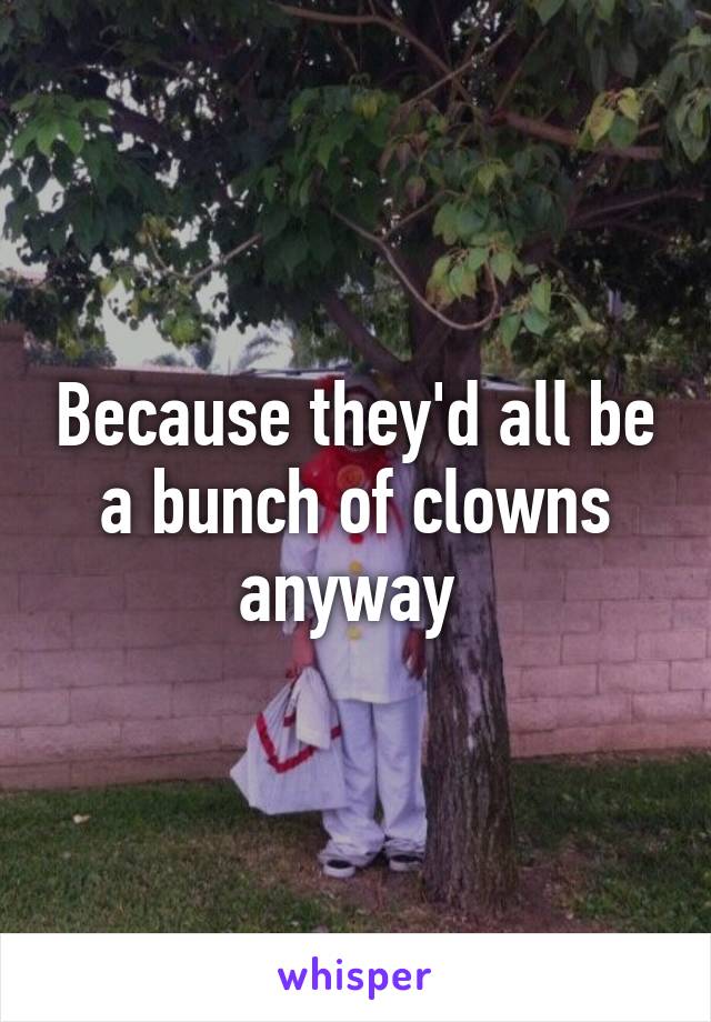 Because they'd all be a bunch of clowns anyway 