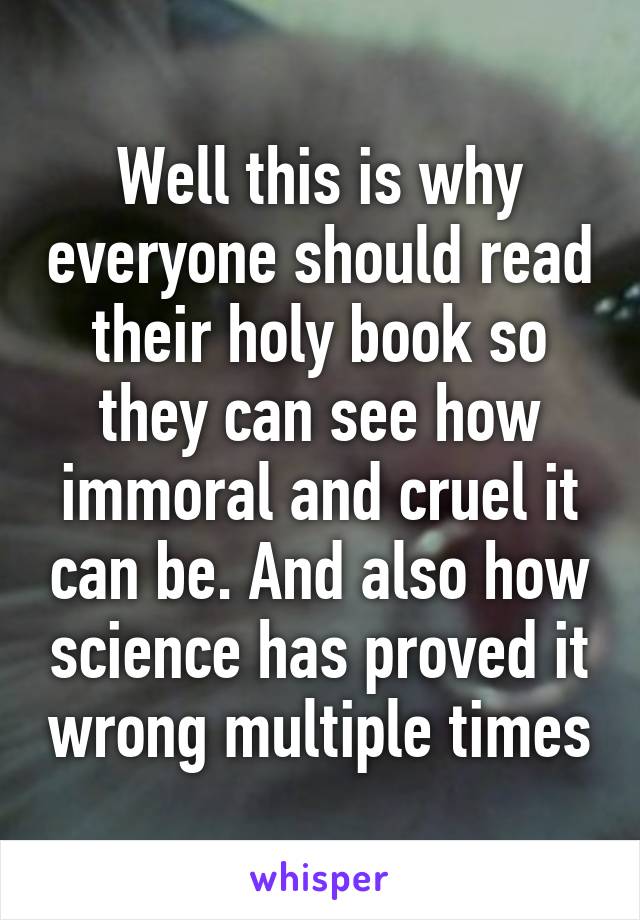 Well this is why everyone should read their holy book so they can see how immoral and cruel it can be. And also how science has proved it wrong multiple times