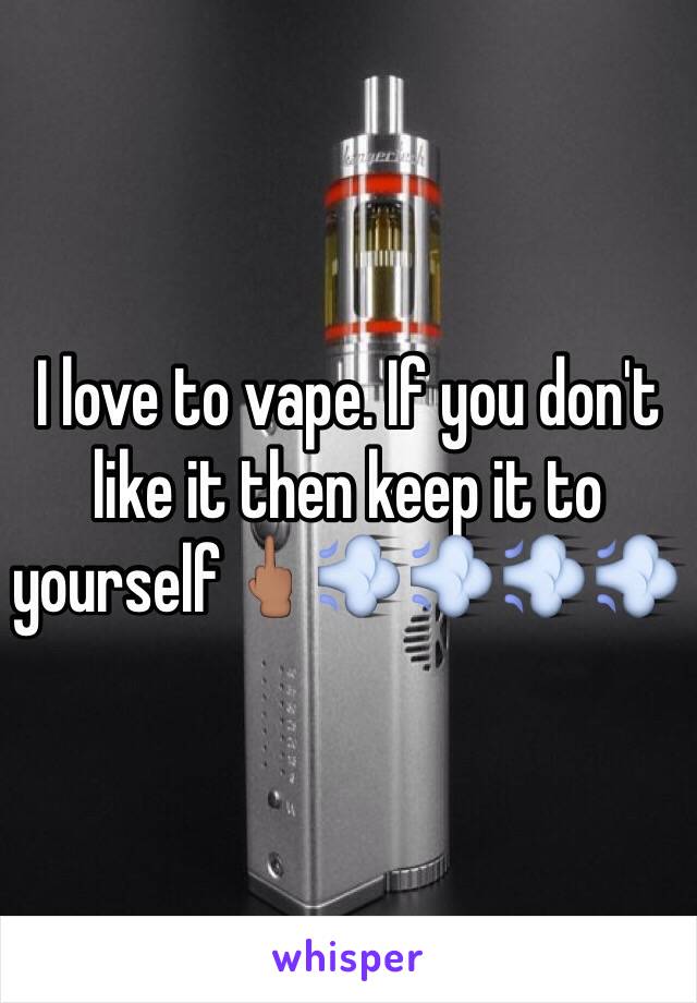 I love to vape. If you don't like it then keep it to yourself🖕🏽💨💨💨💨