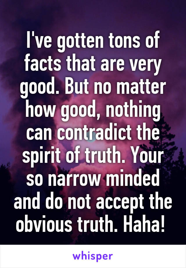 I've gotten tons of facts that are very good. But no matter how good, nothing can contradict the spirit of truth. Your so narrow minded and do not accept the obvious truth. Haha! 