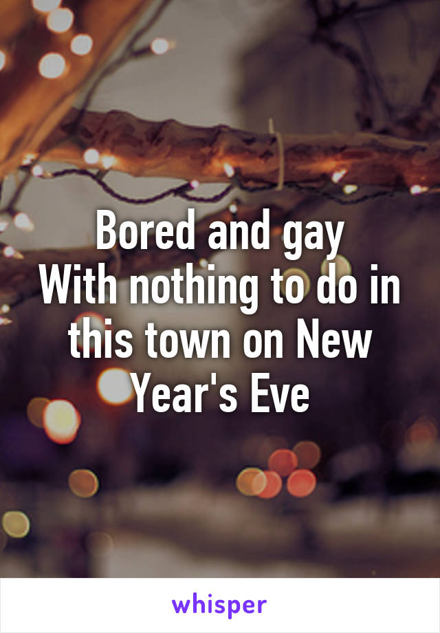 Bored and gay
With nothing to do in this town on New Year's Eve