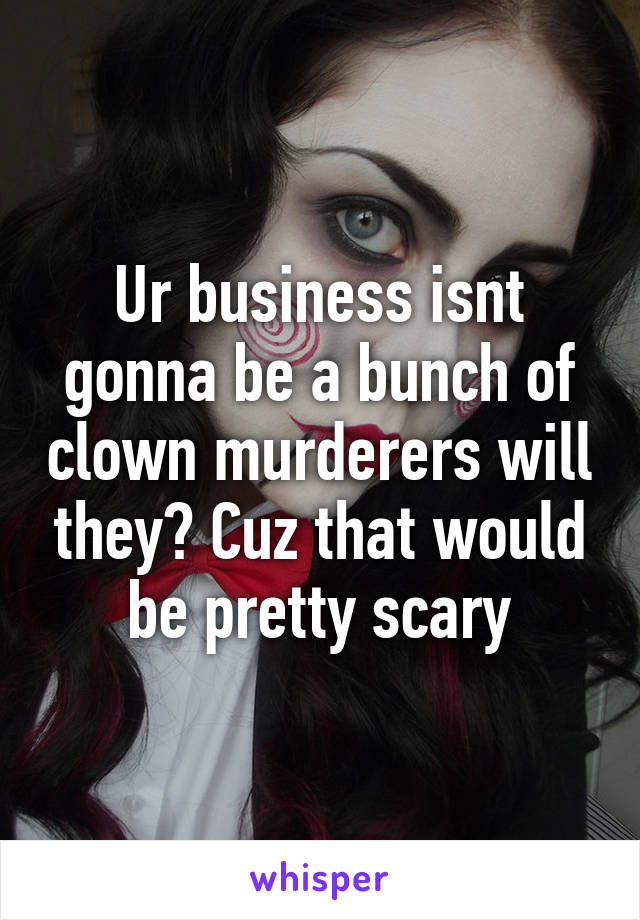 Ur business isnt gonna be a bunch of clown murderers will they? Cuz that would be pretty scary