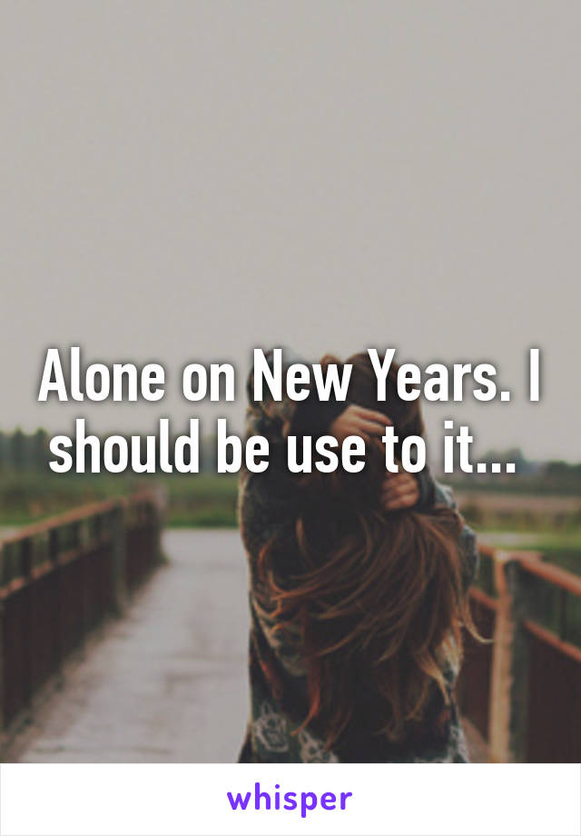 Alone on New Years. I should be use to it... 