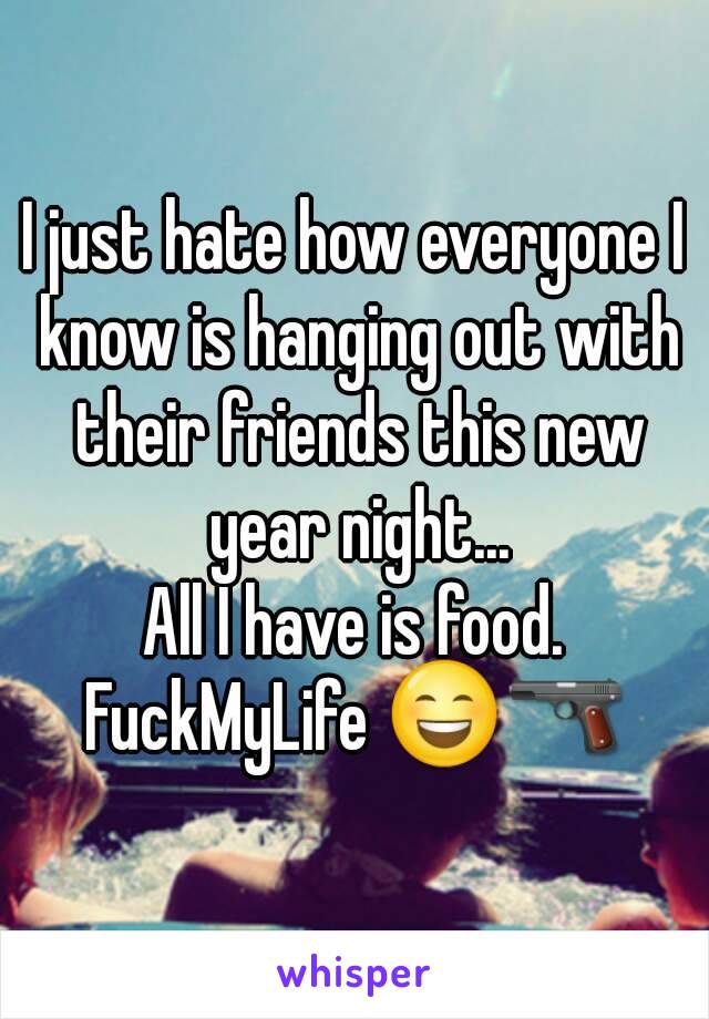 I just hate how everyone I know is hanging out with their friends this new year night...
All I have is food.
FuckMyLife 😄🔫
