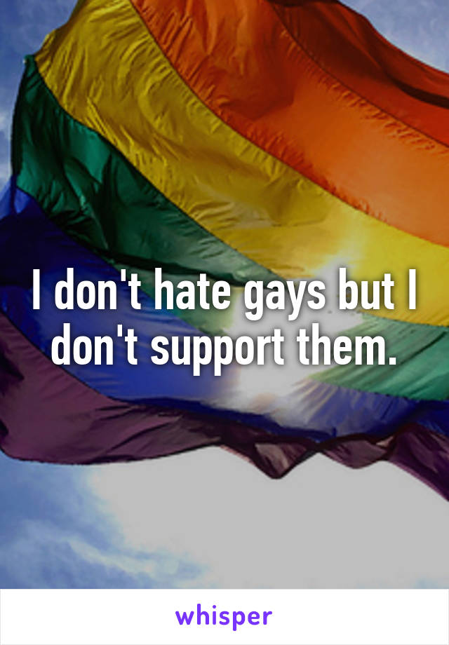 I don't hate gays but I don't support them.