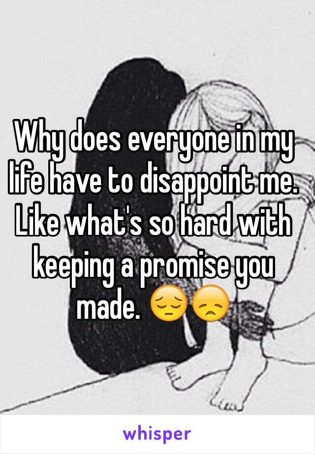 Why does everyone in my life have to disappoint me. Like what's so hard with keeping a promise you made. 😔😞