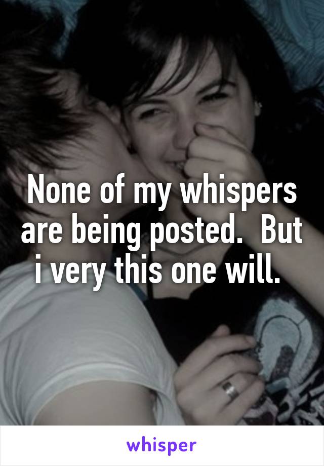 None of my whispers are being posted.  But i very this one will. 