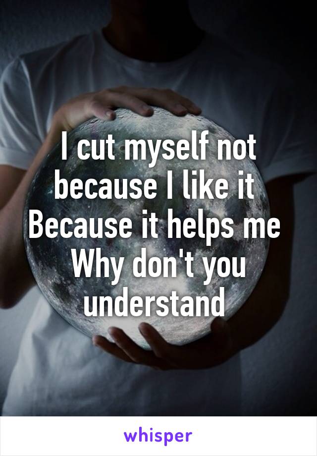 I cut myself not because I like it 
Because it helps me 
Why don't you understand 