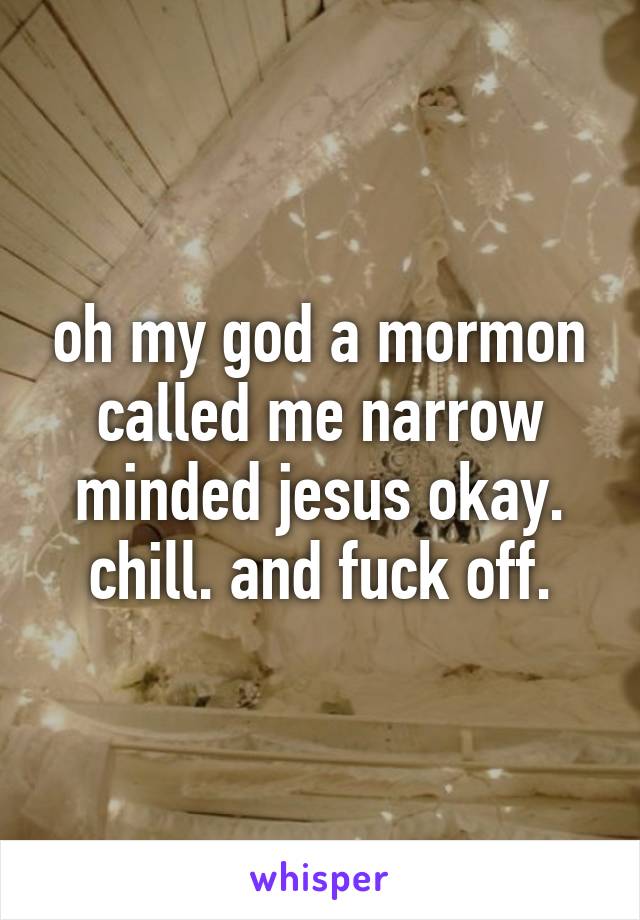 oh my god a mormon called me narrow minded jesus okay. chill. and fuck off.