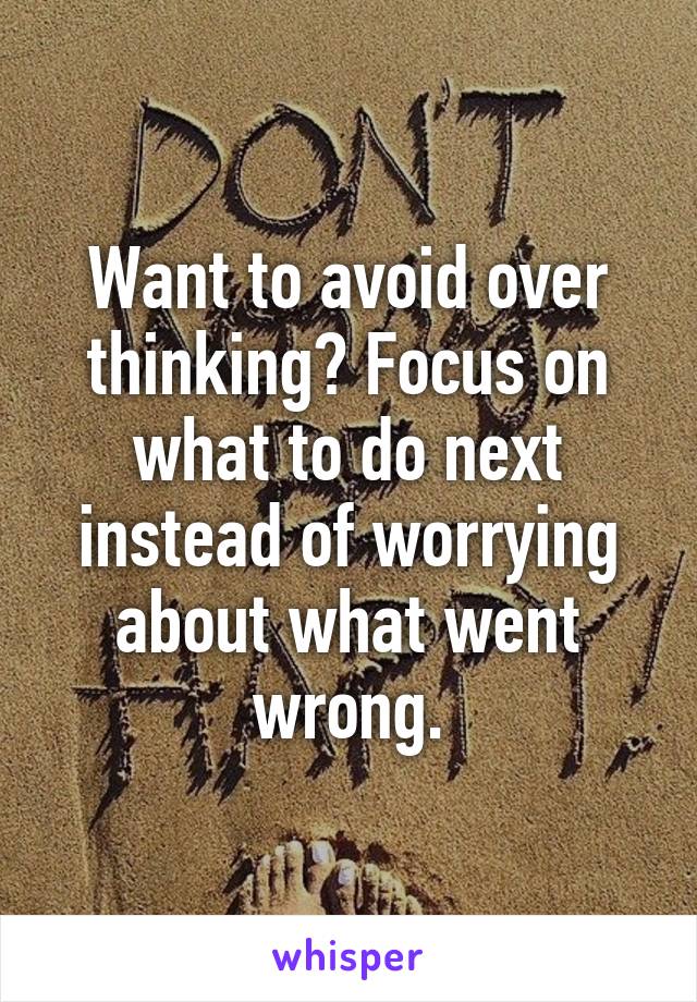 Want to avoid over thinking? Focus on what to do next instead of worrying about what went wrong.