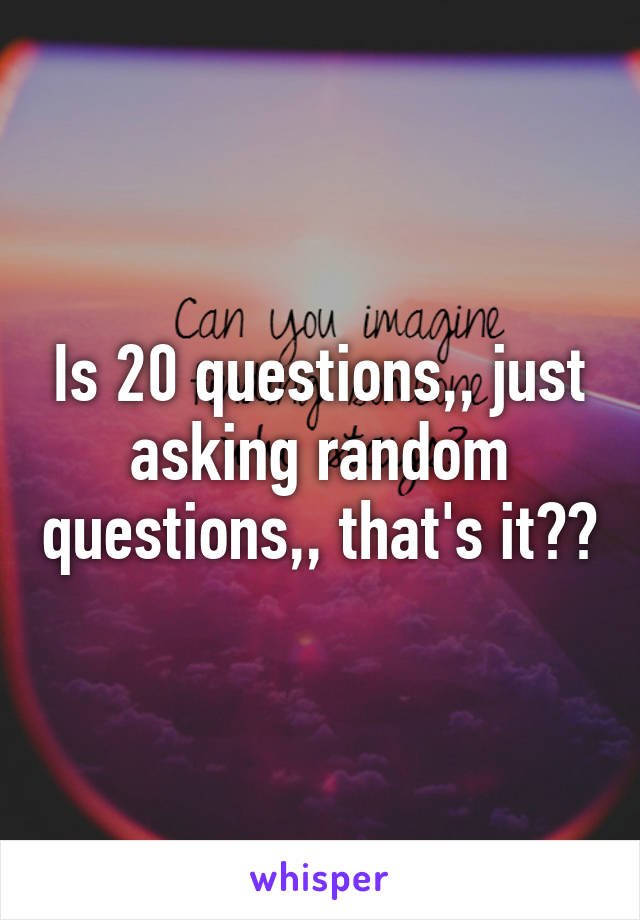 Is 20 questions,, just asking random questions,, that's it??