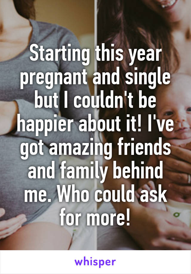 Starting this year pregnant and single but I couldn't be happier about it! I've got amazing friends and family behind me. Who could ask for more!